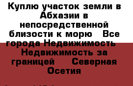 Куплю участок земли в Абхазии в непосредственной близости к морю - Все города Недвижимость » Недвижимость за границей   . Северная Осетия